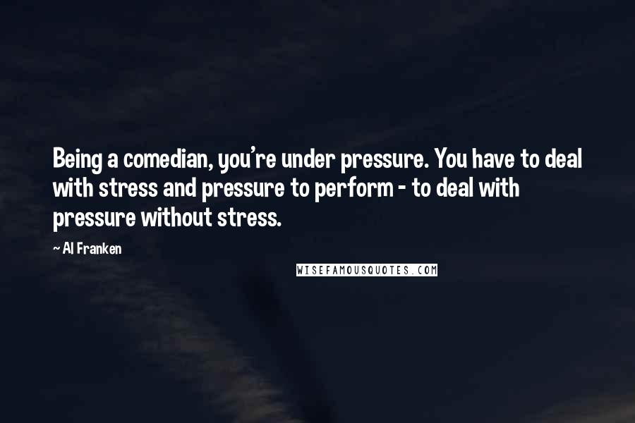 Al Franken Quotes: Being a comedian, you're under pressure. You have to deal with stress and pressure to perform - to deal with pressure without stress.