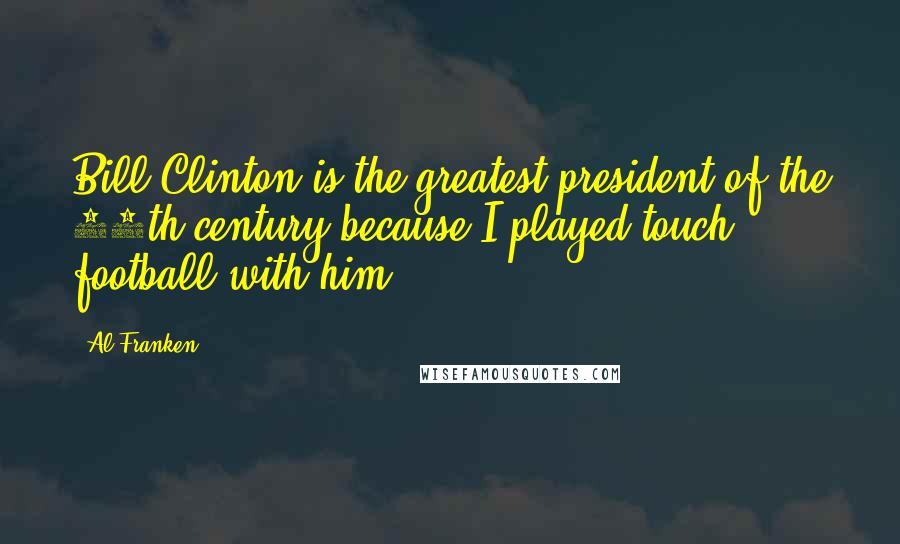 Al Franken Quotes: Bill Clinton is the greatest president of the 20th century because I played touch football with him.