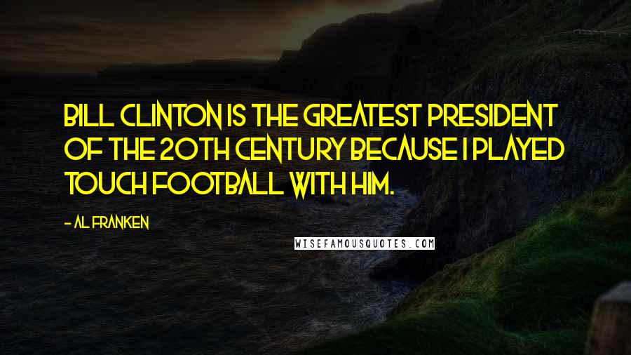 Al Franken Quotes: Bill Clinton is the greatest president of the 20th century because I played touch football with him.