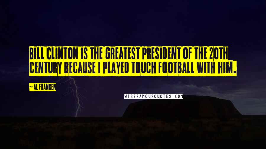 Al Franken Quotes: Bill Clinton is the greatest president of the 20th century because I played touch football with him.