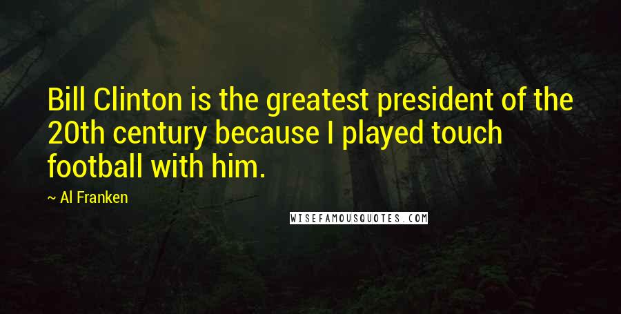 Al Franken Quotes: Bill Clinton is the greatest president of the 20th century because I played touch football with him.