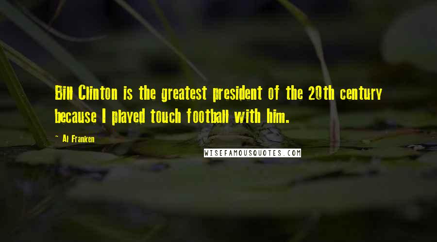 Al Franken Quotes: Bill Clinton is the greatest president of the 20th century because I played touch football with him.