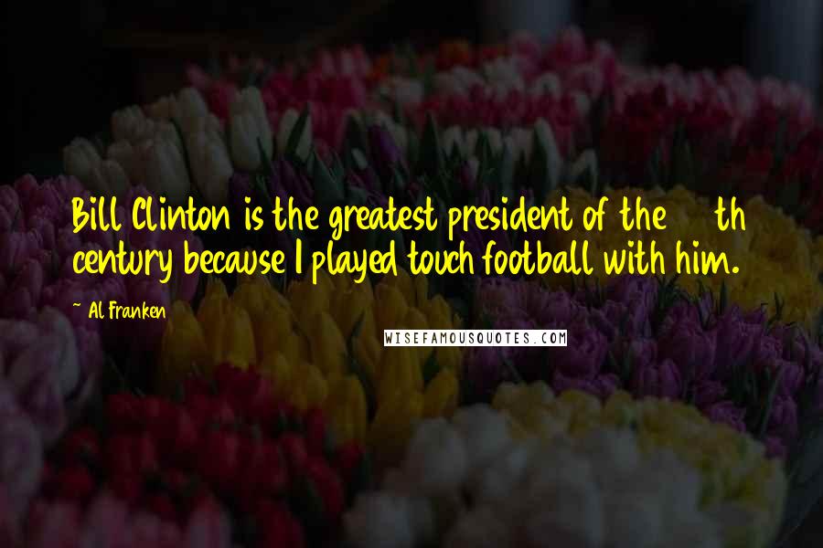 Al Franken Quotes: Bill Clinton is the greatest president of the 20th century because I played touch football with him.