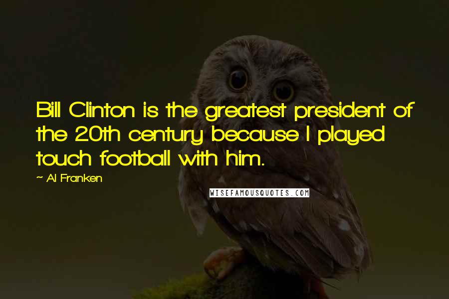 Al Franken Quotes: Bill Clinton is the greatest president of the 20th century because I played touch football with him.