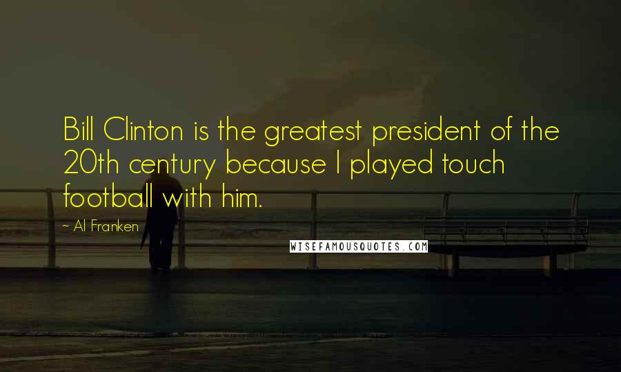 Al Franken Quotes: Bill Clinton is the greatest president of the 20th century because I played touch football with him.