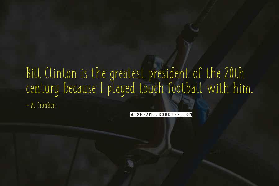 Al Franken Quotes: Bill Clinton is the greatest president of the 20th century because I played touch football with him.