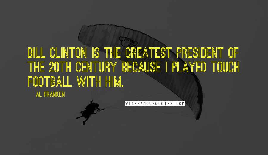 Al Franken Quotes: Bill Clinton is the greatest president of the 20th century because I played touch football with him.