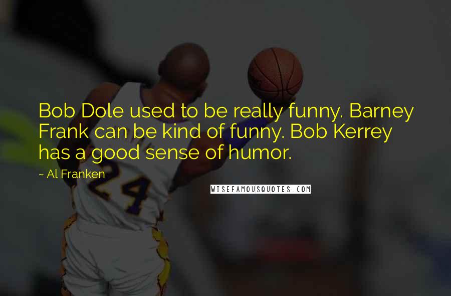 Al Franken Quotes: Bob Dole used to be really funny. Barney Frank can be kind of funny. Bob Kerrey has a good sense of humor.