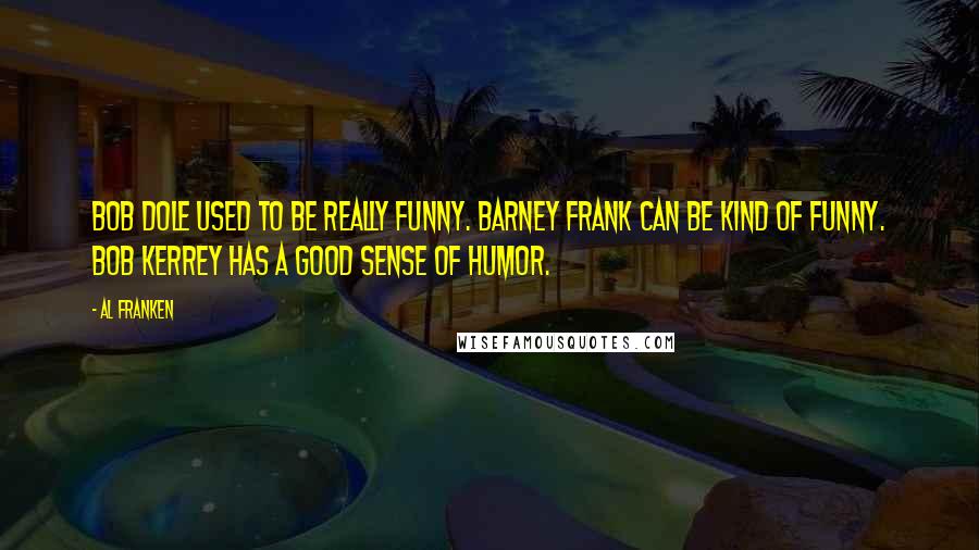 Al Franken Quotes: Bob Dole used to be really funny. Barney Frank can be kind of funny. Bob Kerrey has a good sense of humor.