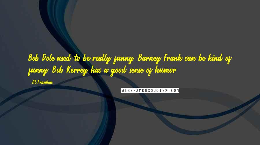 Al Franken Quotes: Bob Dole used to be really funny. Barney Frank can be kind of funny. Bob Kerrey has a good sense of humor.