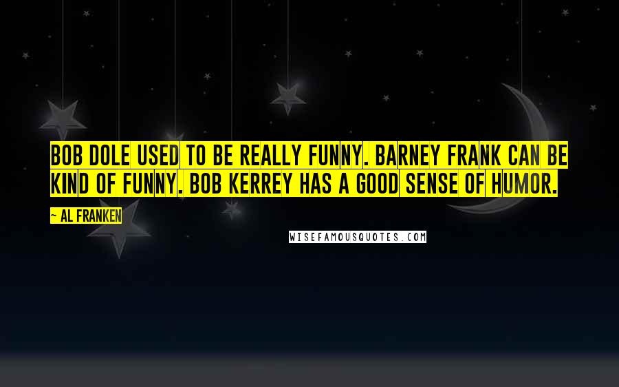 Al Franken Quotes: Bob Dole used to be really funny. Barney Frank can be kind of funny. Bob Kerrey has a good sense of humor.