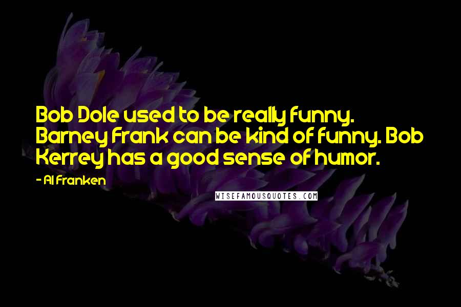 Al Franken Quotes: Bob Dole used to be really funny. Barney Frank can be kind of funny. Bob Kerrey has a good sense of humor.