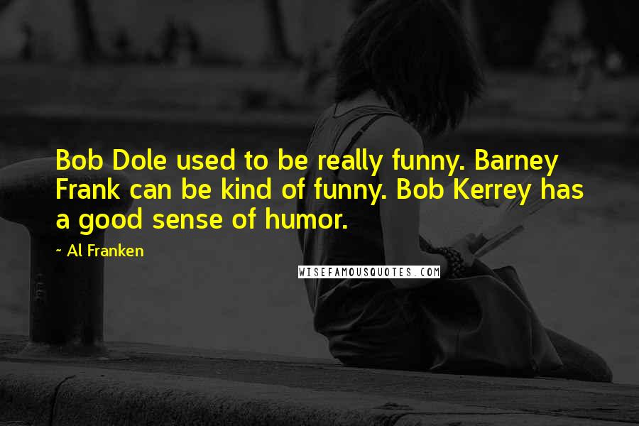 Al Franken Quotes: Bob Dole used to be really funny. Barney Frank can be kind of funny. Bob Kerrey has a good sense of humor.