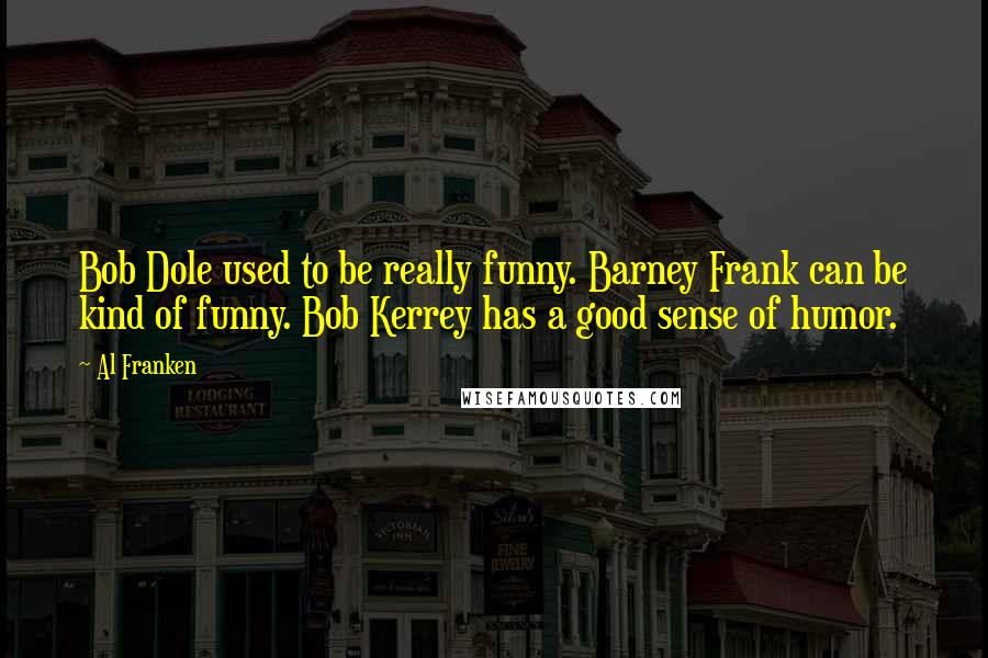 Al Franken Quotes: Bob Dole used to be really funny. Barney Frank can be kind of funny. Bob Kerrey has a good sense of humor.