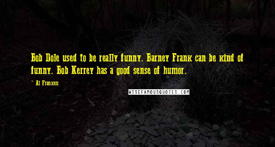 Al Franken Quotes: Bob Dole used to be really funny. Barney Frank can be kind of funny. Bob Kerrey has a good sense of humor.