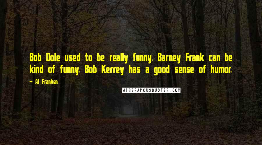 Al Franken Quotes: Bob Dole used to be really funny. Barney Frank can be kind of funny. Bob Kerrey has a good sense of humor.