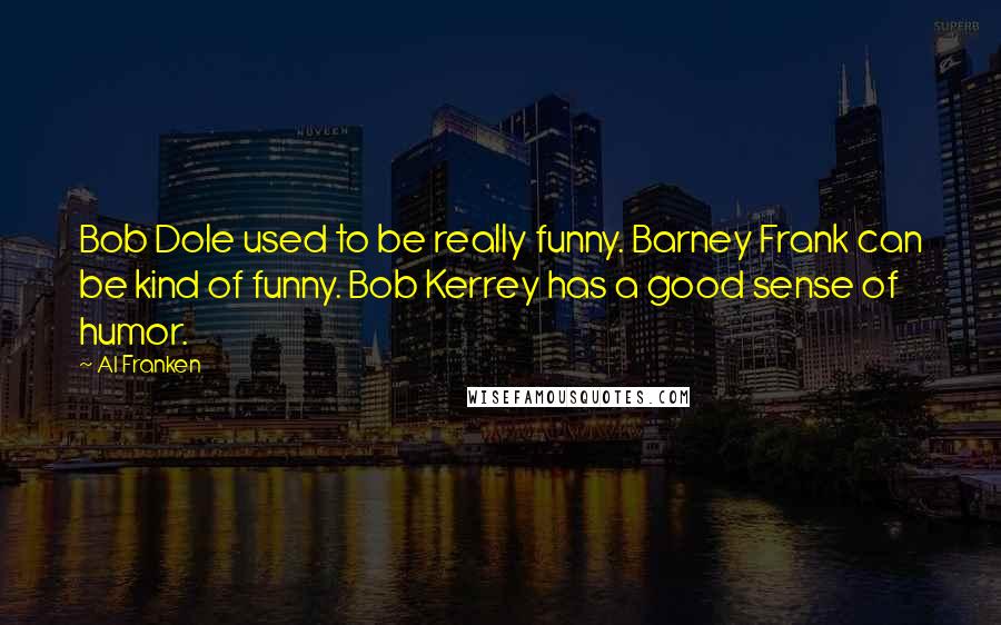 Al Franken Quotes: Bob Dole used to be really funny. Barney Frank can be kind of funny. Bob Kerrey has a good sense of humor.