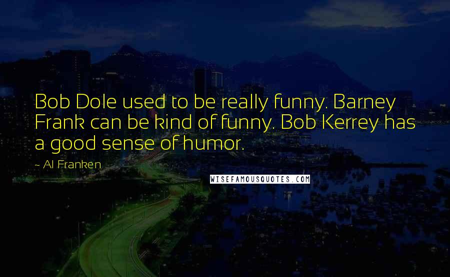 Al Franken Quotes: Bob Dole used to be really funny. Barney Frank can be kind of funny. Bob Kerrey has a good sense of humor.