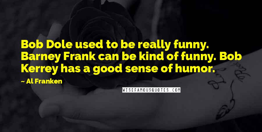 Al Franken Quotes: Bob Dole used to be really funny. Barney Frank can be kind of funny. Bob Kerrey has a good sense of humor.