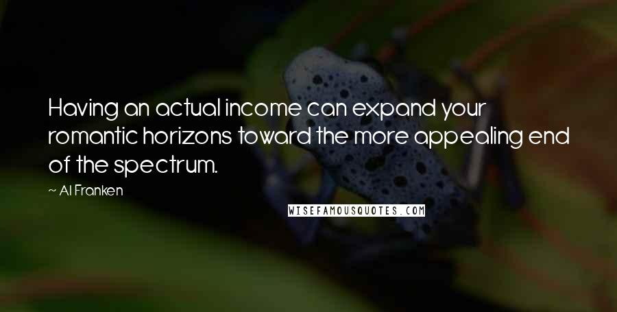 Al Franken Quotes: Having an actual income can expand your romantic horizons toward the more appealing end of the spectrum.