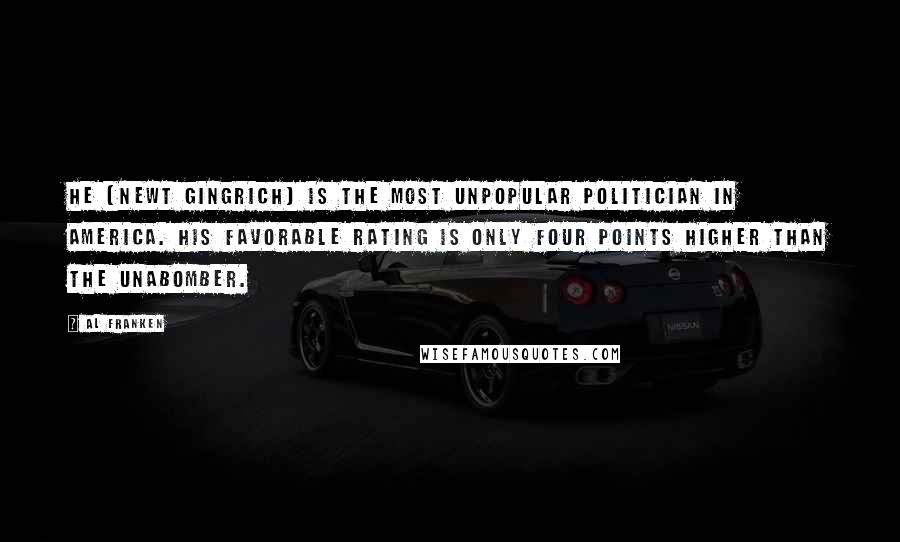 Al Franken Quotes: He [Newt Gingrich] is the most unpopular politician in America. His favorable rating is only four points higher than the Unabomber.