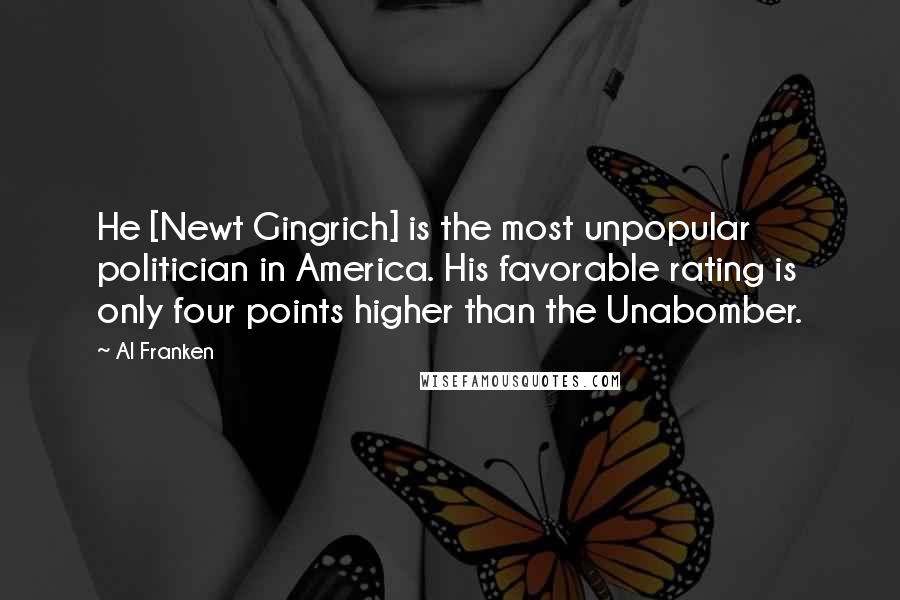 Al Franken Quotes: He [Newt Gingrich] is the most unpopular politician in America. His favorable rating is only four points higher than the Unabomber.