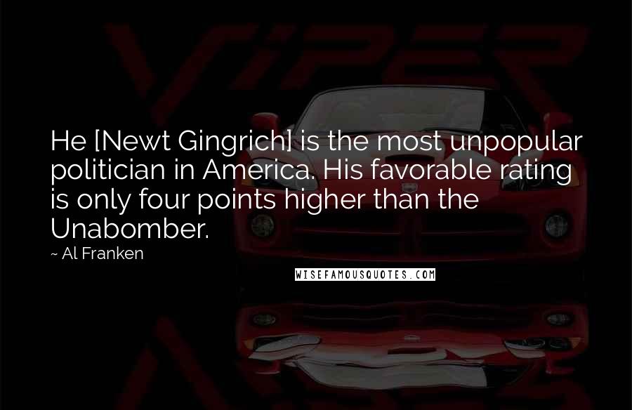 Al Franken Quotes: He [Newt Gingrich] is the most unpopular politician in America. His favorable rating is only four points higher than the Unabomber.