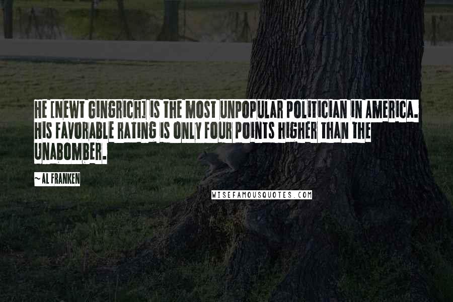 Al Franken Quotes: He [Newt Gingrich] is the most unpopular politician in America. His favorable rating is only four points higher than the Unabomber.