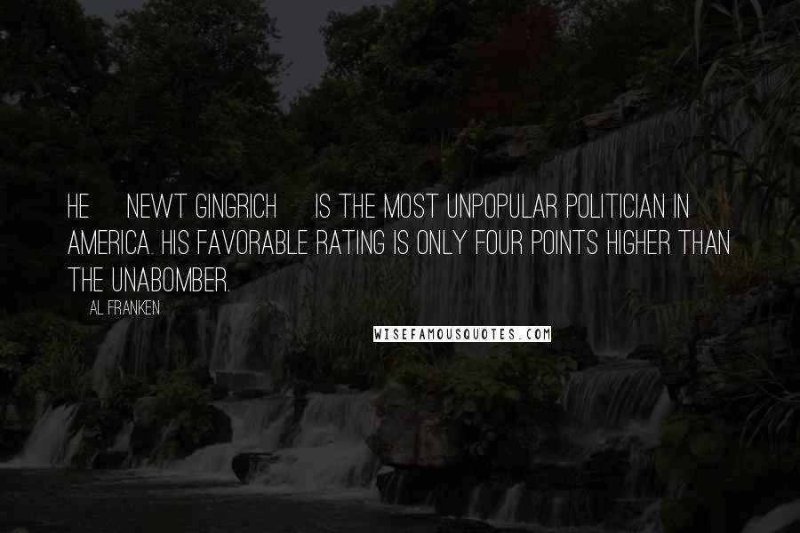 Al Franken Quotes: He [Newt Gingrich] is the most unpopular politician in America. His favorable rating is only four points higher than the Unabomber.