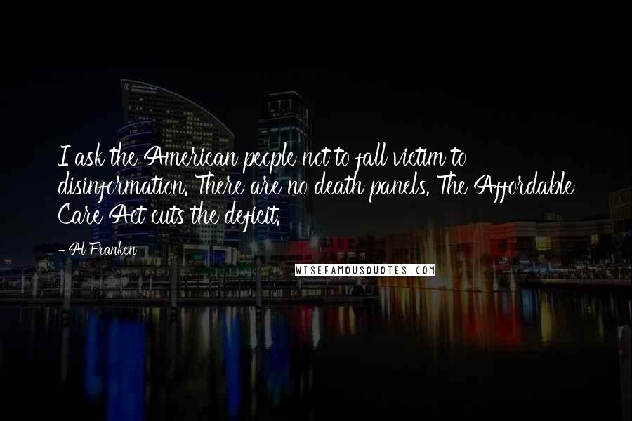 Al Franken Quotes: I ask the American people not to fall victim to disinformation. There are no death panels. The Affordable Care Act cuts the deficit.