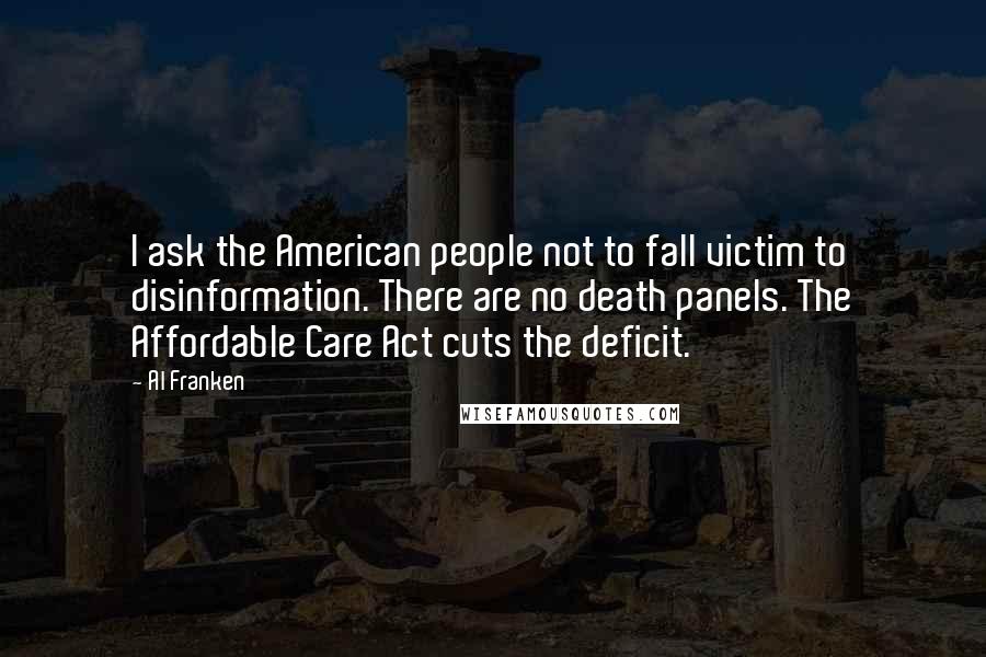 Al Franken Quotes: I ask the American people not to fall victim to disinformation. There are no death panels. The Affordable Care Act cuts the deficit.