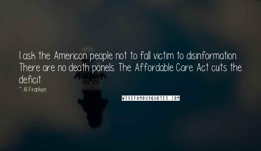 Al Franken Quotes: I ask the American people not to fall victim to disinformation. There are no death panels. The Affordable Care Act cuts the deficit.