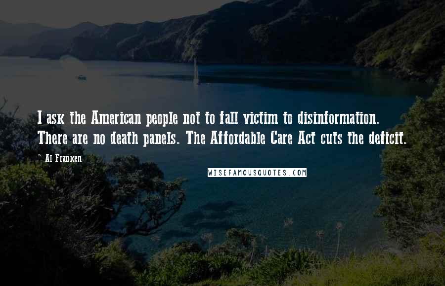 Al Franken Quotes: I ask the American people not to fall victim to disinformation. There are no death panels. The Affordable Care Act cuts the deficit.