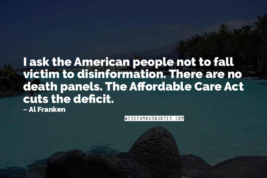 Al Franken Quotes: I ask the American people not to fall victim to disinformation. There are no death panels. The Affordable Care Act cuts the deficit.