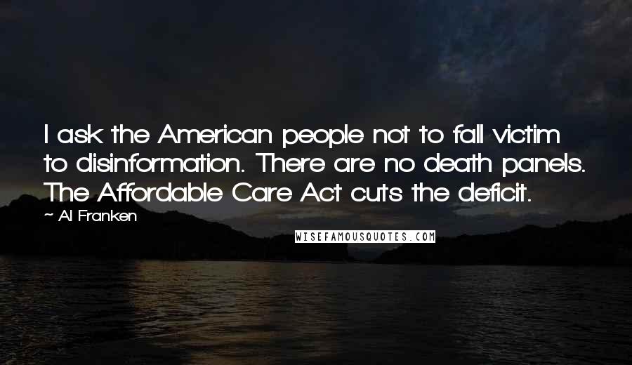 Al Franken Quotes: I ask the American people not to fall victim to disinformation. There are no death panels. The Affordable Care Act cuts the deficit.