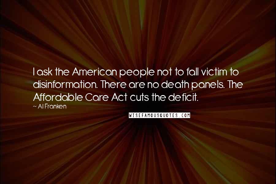 Al Franken Quotes: I ask the American people not to fall victim to disinformation. There are no death panels. The Affordable Care Act cuts the deficit.