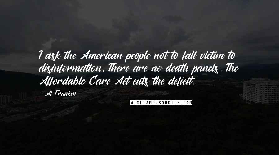 Al Franken Quotes: I ask the American people not to fall victim to disinformation. There are no death panels. The Affordable Care Act cuts the deficit.