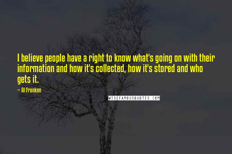 Al Franken Quotes: I believe people have a right to know what's going on with their information and how it's collected, how it's stored and who gets it.