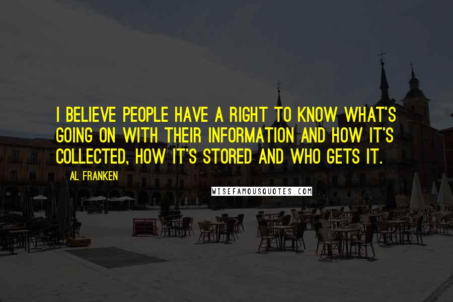 Al Franken Quotes: I believe people have a right to know what's going on with their information and how it's collected, how it's stored and who gets it.