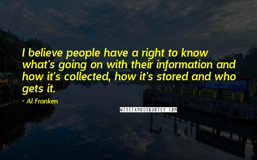 Al Franken Quotes: I believe people have a right to know what's going on with their information and how it's collected, how it's stored and who gets it.