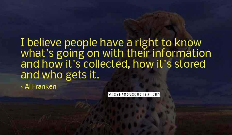 Al Franken Quotes: I believe people have a right to know what's going on with their information and how it's collected, how it's stored and who gets it.