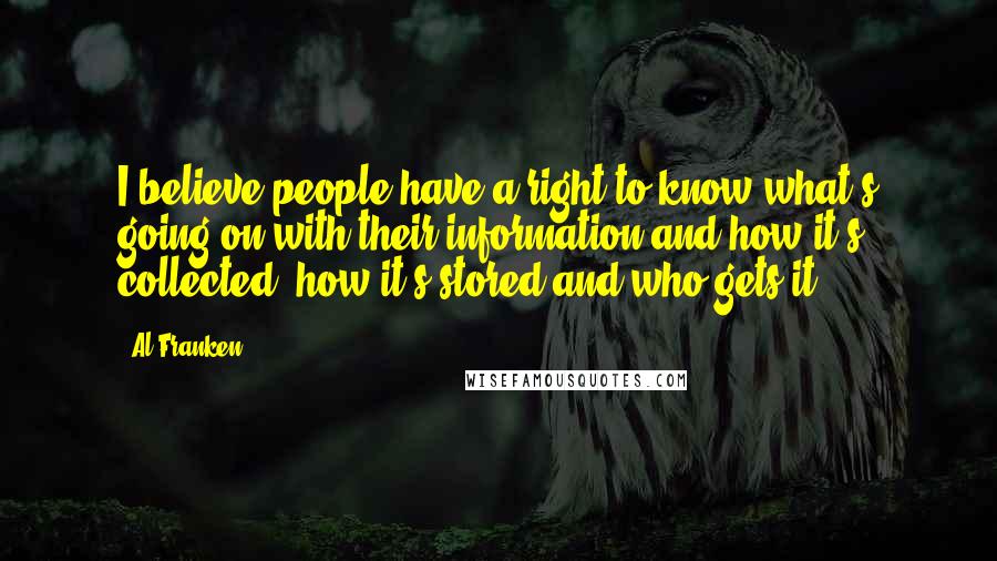 Al Franken Quotes: I believe people have a right to know what's going on with their information and how it's collected, how it's stored and who gets it.