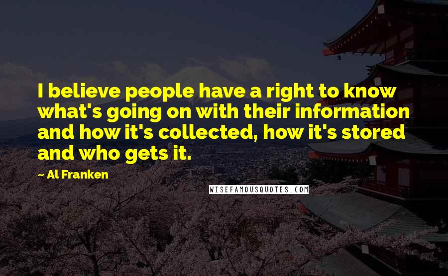 Al Franken Quotes: I believe people have a right to know what's going on with their information and how it's collected, how it's stored and who gets it.