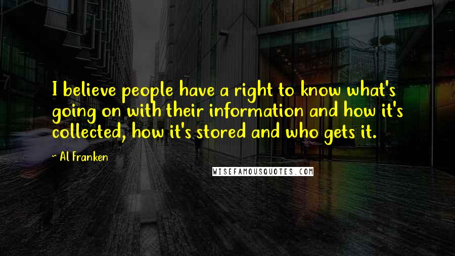 Al Franken Quotes: I believe people have a right to know what's going on with their information and how it's collected, how it's stored and who gets it.