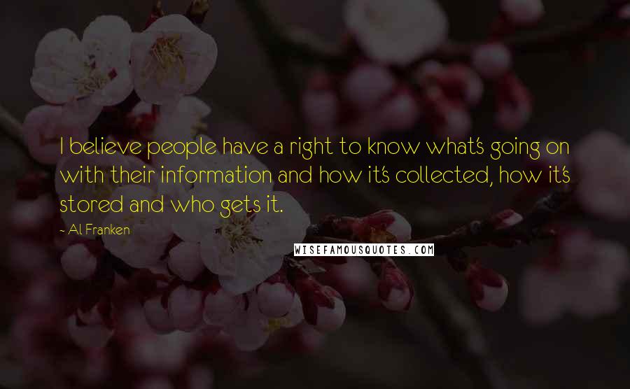 Al Franken Quotes: I believe people have a right to know what's going on with their information and how it's collected, how it's stored and who gets it.