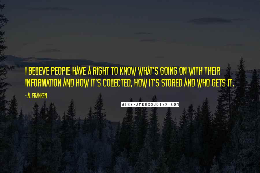 Al Franken Quotes: I believe people have a right to know what's going on with their information and how it's collected, how it's stored and who gets it.