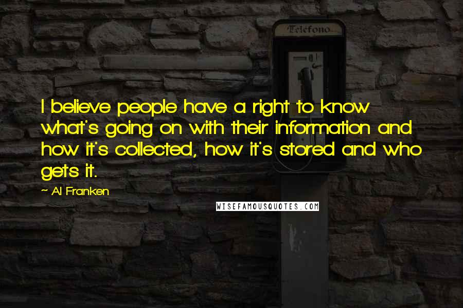 Al Franken Quotes: I believe people have a right to know what's going on with their information and how it's collected, how it's stored and who gets it.