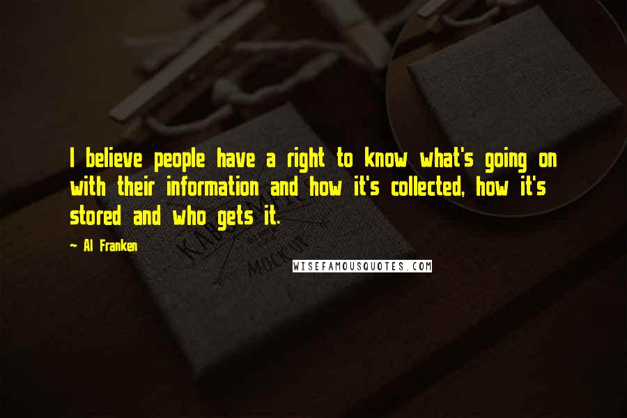 Al Franken Quotes: I believe people have a right to know what's going on with their information and how it's collected, how it's stored and who gets it.