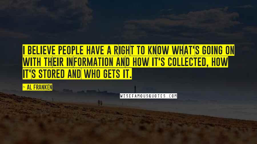 Al Franken Quotes: I believe people have a right to know what's going on with their information and how it's collected, how it's stored and who gets it.