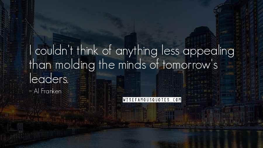 Al Franken Quotes: I couldn't think of anything less appealing than molding the minds of tomorrow's leaders.